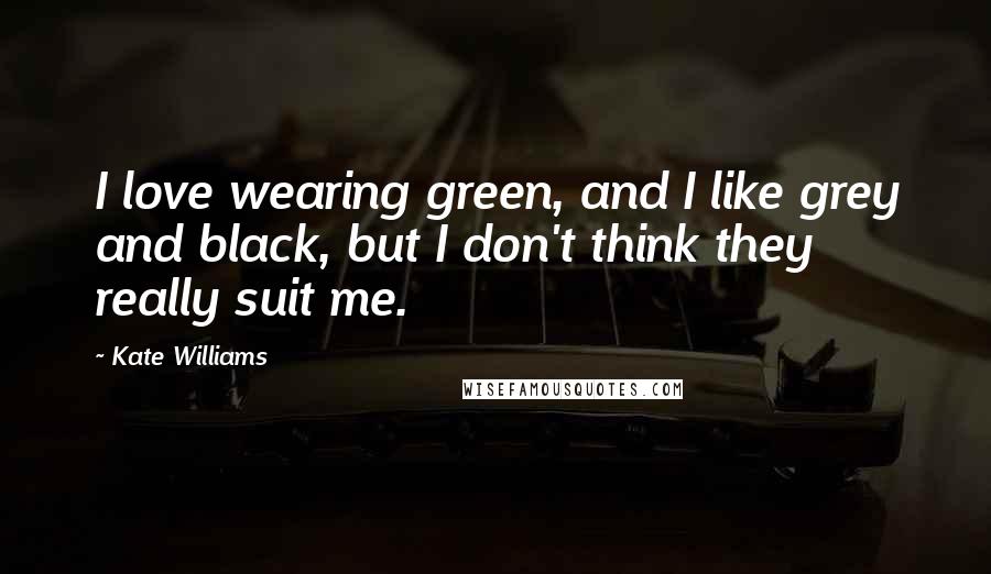 Kate Williams Quotes: I love wearing green, and I like grey and black, but I don't think they really suit me.