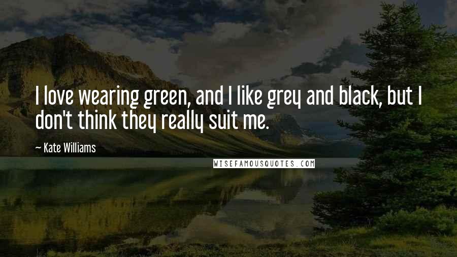 Kate Williams Quotes: I love wearing green, and I like grey and black, but I don't think they really suit me.
