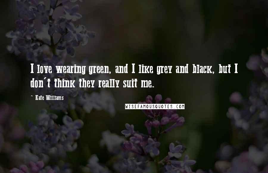 Kate Williams Quotes: I love wearing green, and I like grey and black, but I don't think they really suit me.