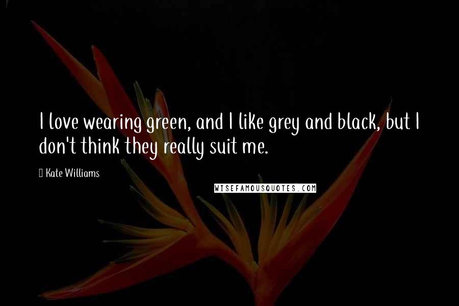 Kate Williams Quotes: I love wearing green, and I like grey and black, but I don't think they really suit me.