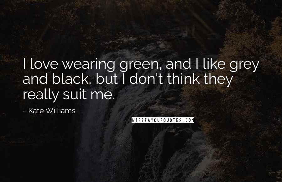 Kate Williams Quotes: I love wearing green, and I like grey and black, but I don't think they really suit me.