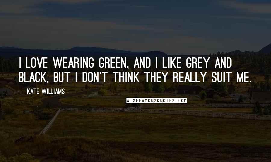 Kate Williams Quotes: I love wearing green, and I like grey and black, but I don't think they really suit me.