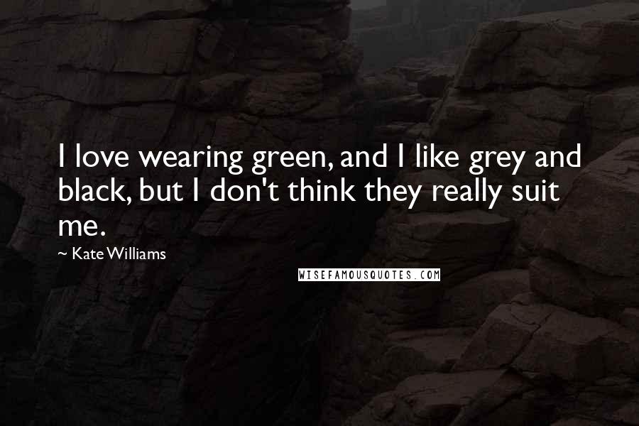 Kate Williams Quotes: I love wearing green, and I like grey and black, but I don't think they really suit me.