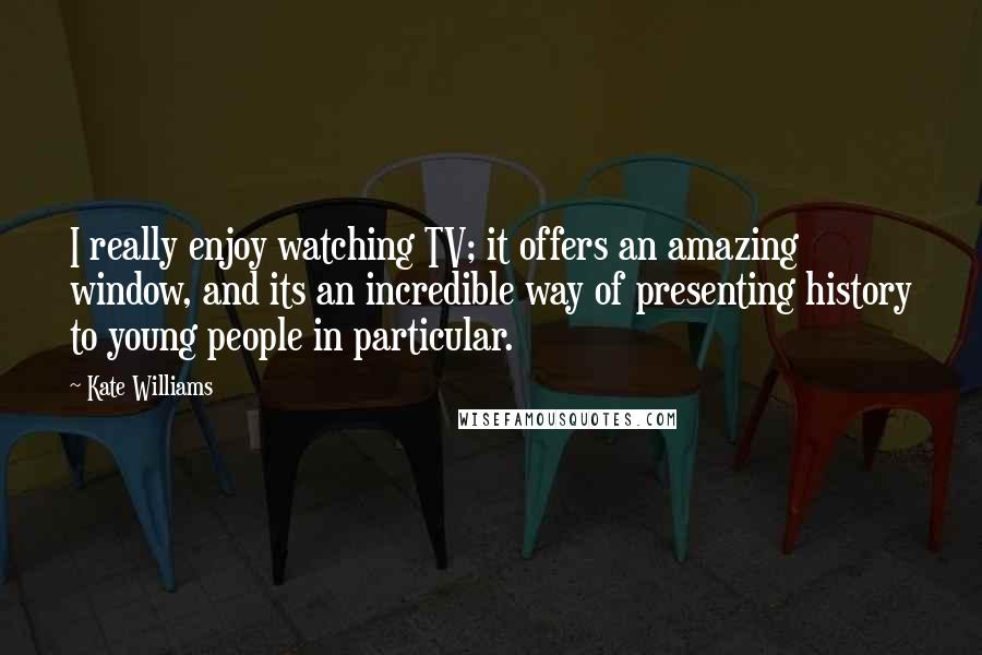 Kate Williams Quotes: I really enjoy watching TV; it offers an amazing window, and its an incredible way of presenting history to young people in particular.