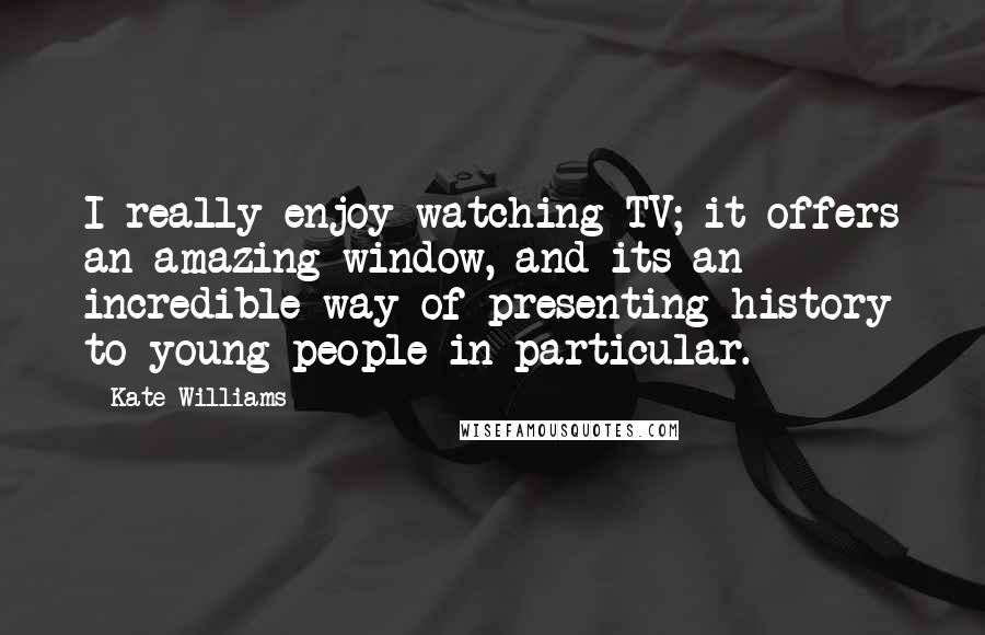 Kate Williams Quotes: I really enjoy watching TV; it offers an amazing window, and its an incredible way of presenting history to young people in particular.