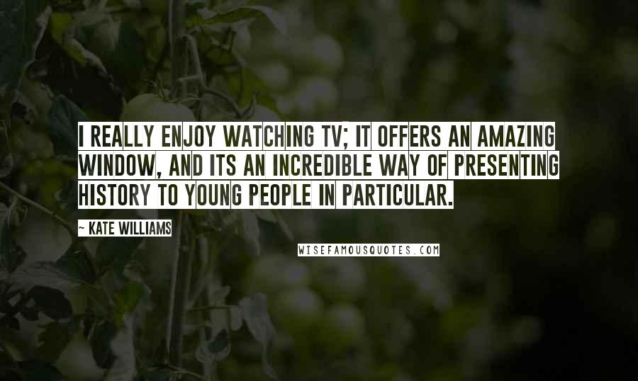 Kate Williams Quotes: I really enjoy watching TV; it offers an amazing window, and its an incredible way of presenting history to young people in particular.