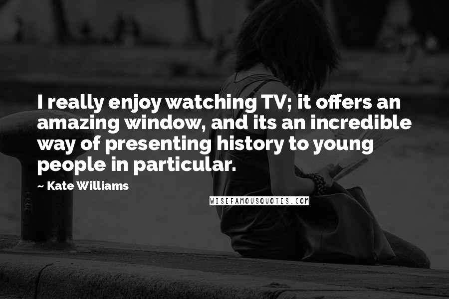 Kate Williams Quotes: I really enjoy watching TV; it offers an amazing window, and its an incredible way of presenting history to young people in particular.