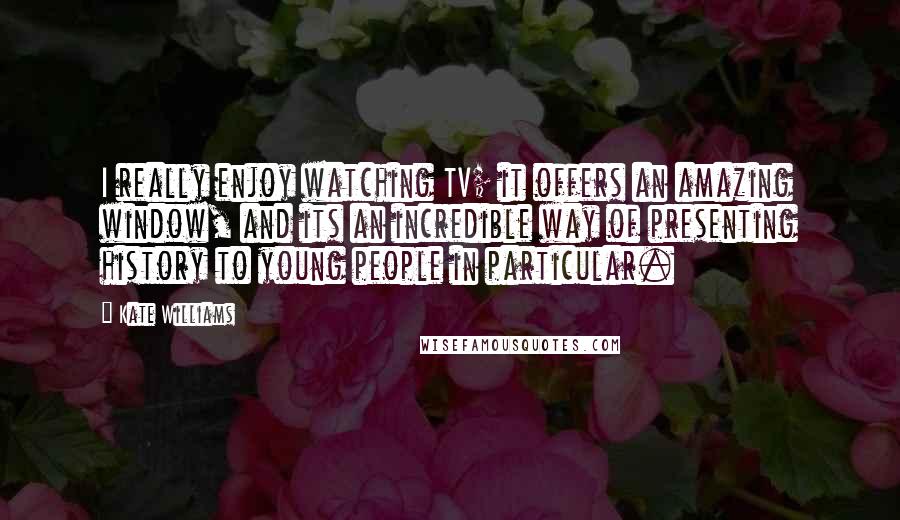 Kate Williams Quotes: I really enjoy watching TV; it offers an amazing window, and its an incredible way of presenting history to young people in particular.