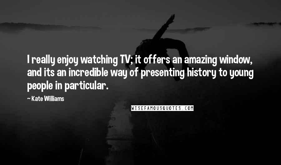 Kate Williams Quotes: I really enjoy watching TV; it offers an amazing window, and its an incredible way of presenting history to young people in particular.