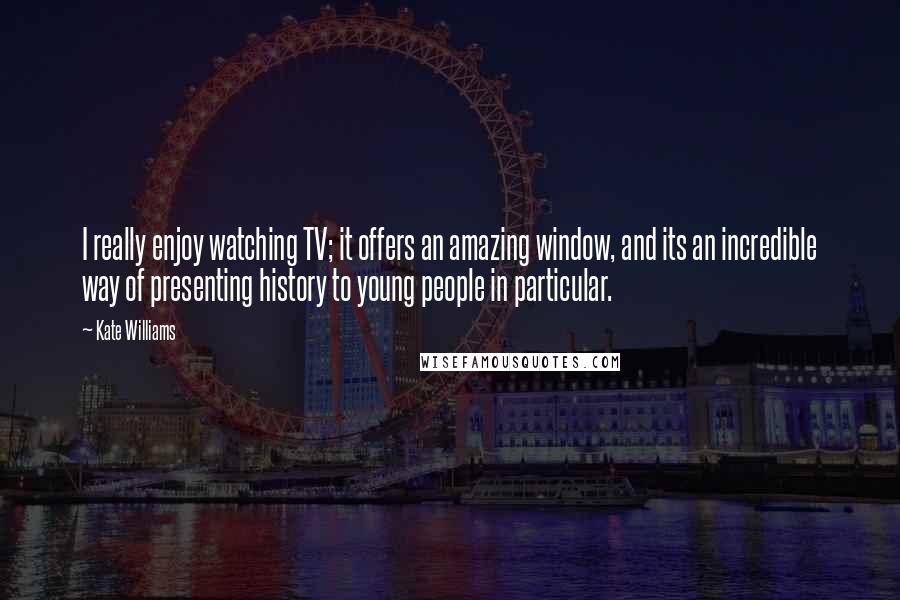 Kate Williams Quotes: I really enjoy watching TV; it offers an amazing window, and its an incredible way of presenting history to young people in particular.