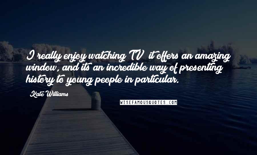 Kate Williams Quotes: I really enjoy watching TV; it offers an amazing window, and its an incredible way of presenting history to young people in particular.