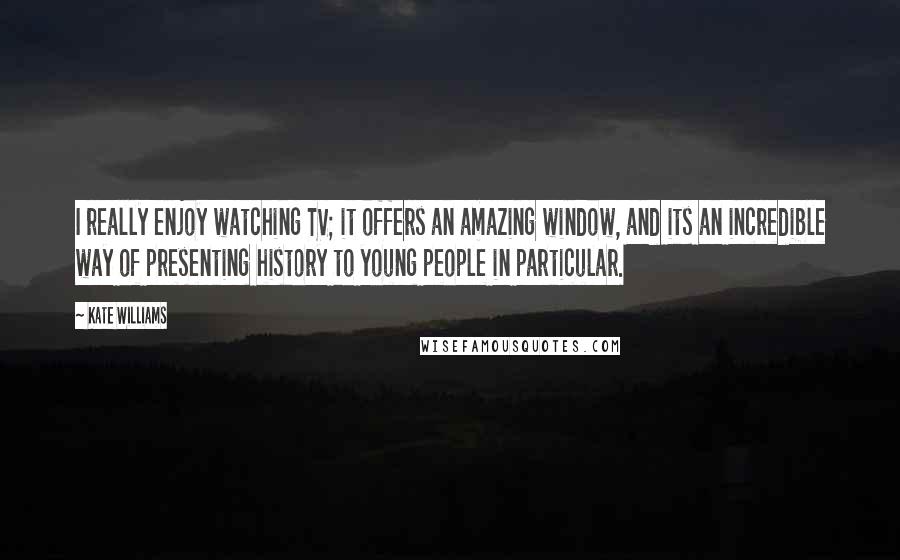 Kate Williams Quotes: I really enjoy watching TV; it offers an amazing window, and its an incredible way of presenting history to young people in particular.