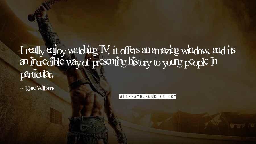 Kate Williams Quotes: I really enjoy watching TV; it offers an amazing window, and its an incredible way of presenting history to young people in particular.