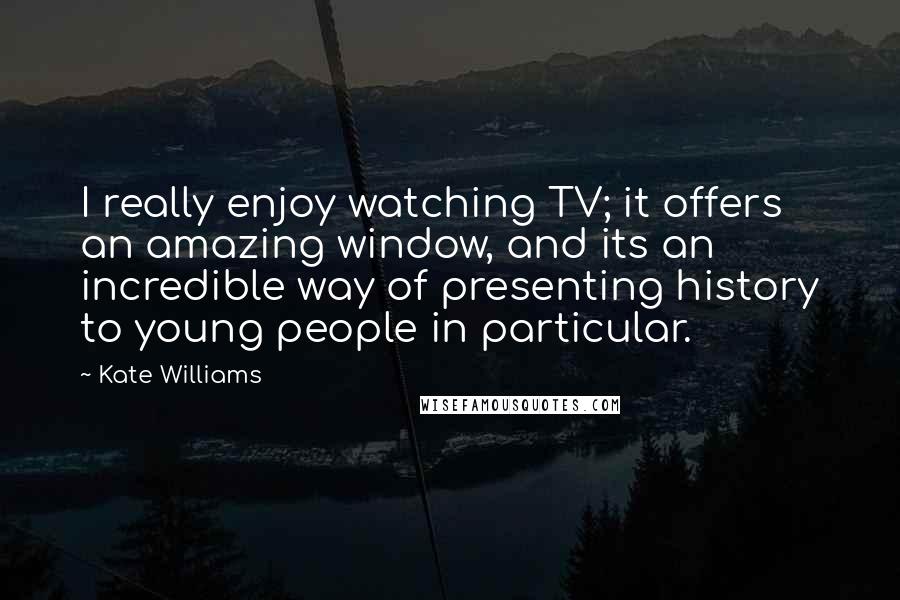 Kate Williams Quotes: I really enjoy watching TV; it offers an amazing window, and its an incredible way of presenting history to young people in particular.