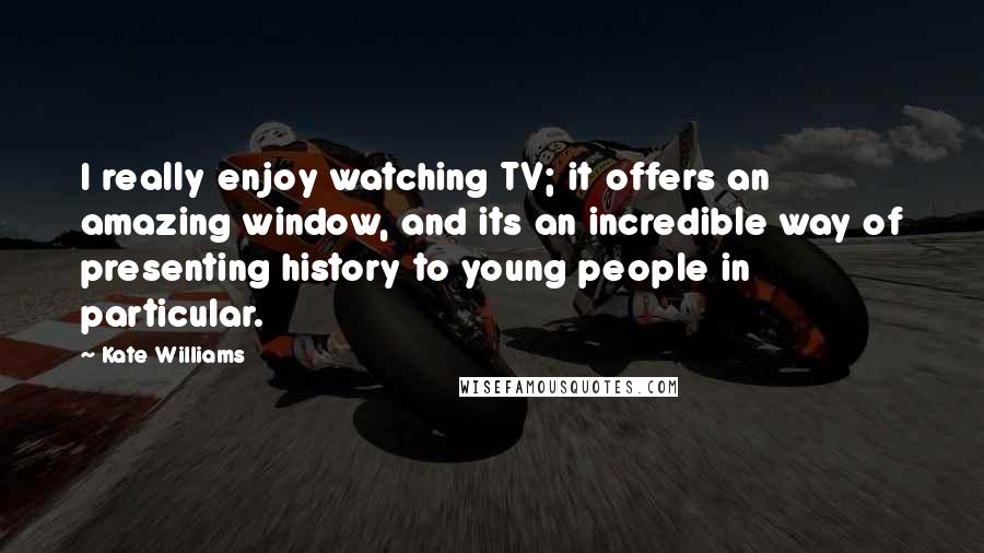 Kate Williams Quotes: I really enjoy watching TV; it offers an amazing window, and its an incredible way of presenting history to young people in particular.