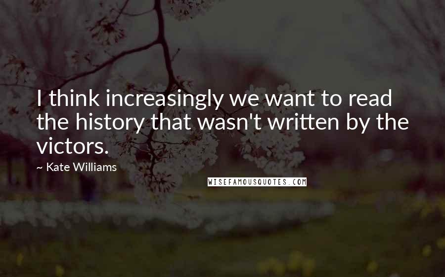 Kate Williams Quotes: I think increasingly we want to read the history that wasn't written by the victors.