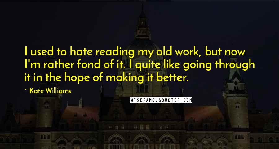 Kate Williams Quotes: I used to hate reading my old work, but now I'm rather fond of it. I quite like going through it in the hope of making it better.