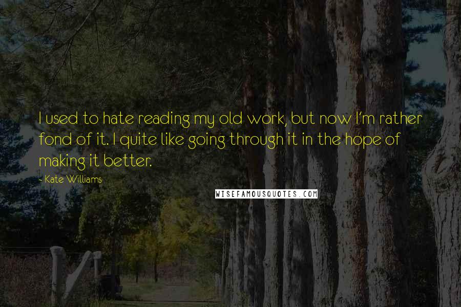 Kate Williams Quotes: I used to hate reading my old work, but now I'm rather fond of it. I quite like going through it in the hope of making it better.