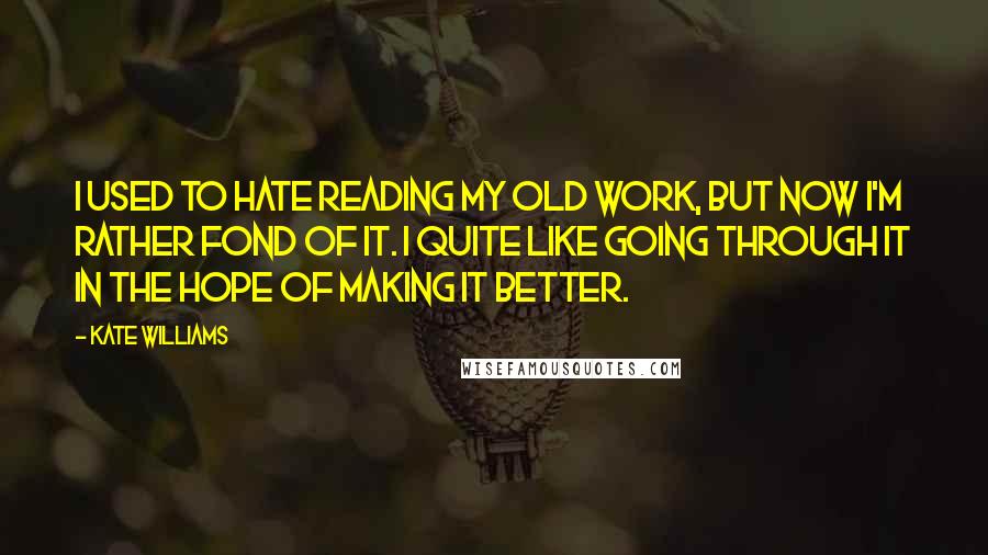 Kate Williams Quotes: I used to hate reading my old work, but now I'm rather fond of it. I quite like going through it in the hope of making it better.