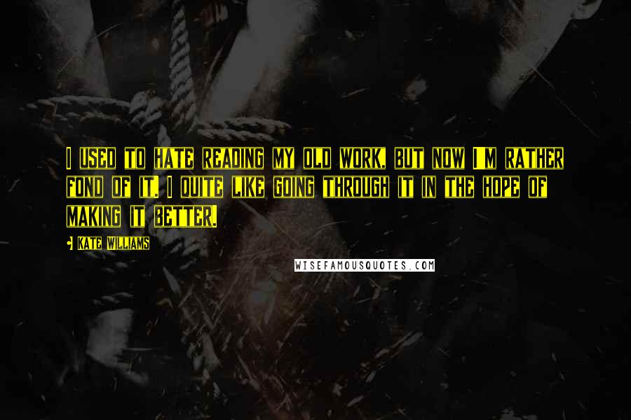 Kate Williams Quotes: I used to hate reading my old work, but now I'm rather fond of it. I quite like going through it in the hope of making it better.