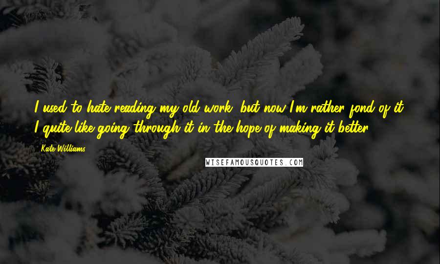 Kate Williams Quotes: I used to hate reading my old work, but now I'm rather fond of it. I quite like going through it in the hope of making it better.