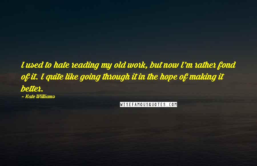 Kate Williams Quotes: I used to hate reading my old work, but now I'm rather fond of it. I quite like going through it in the hope of making it better.