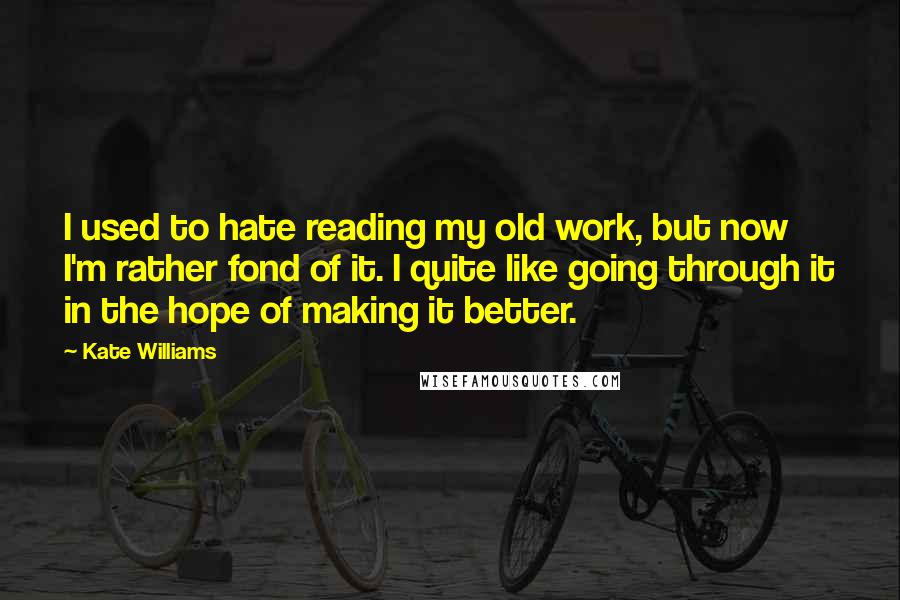 Kate Williams Quotes: I used to hate reading my old work, but now I'm rather fond of it. I quite like going through it in the hope of making it better.