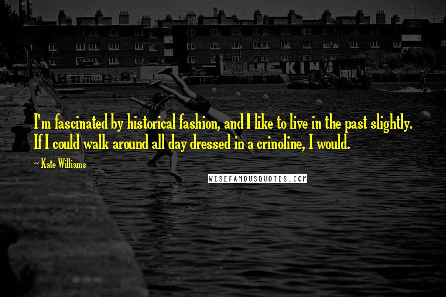 Kate Williams Quotes: I'm fascinated by historical fashion, and I like to live in the past slightly. If I could walk around all day dressed in a crinoline, I would.