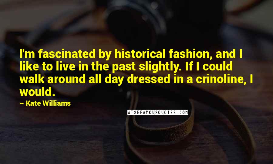 Kate Williams Quotes: I'm fascinated by historical fashion, and I like to live in the past slightly. If I could walk around all day dressed in a crinoline, I would.