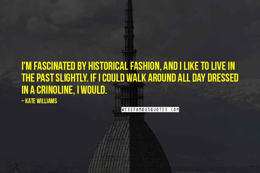 Kate Williams Quotes: I'm fascinated by historical fashion, and I like to live in the past slightly. If I could walk around all day dressed in a crinoline, I would.