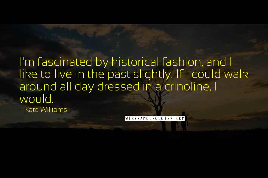 Kate Williams Quotes: I'm fascinated by historical fashion, and I like to live in the past slightly. If I could walk around all day dressed in a crinoline, I would.