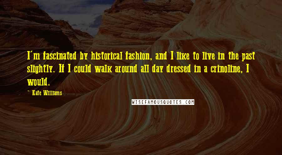 Kate Williams Quotes: I'm fascinated by historical fashion, and I like to live in the past slightly. If I could walk around all day dressed in a crinoline, I would.