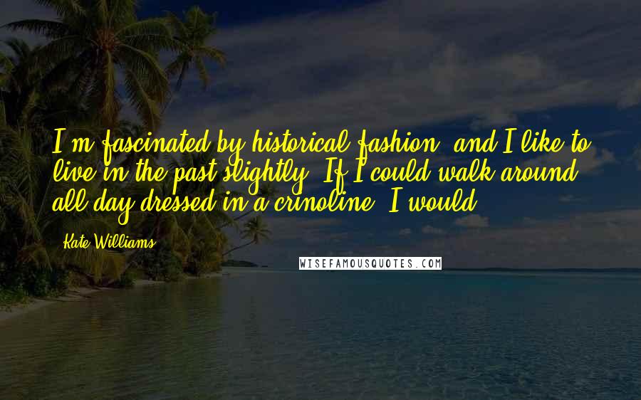 Kate Williams Quotes: I'm fascinated by historical fashion, and I like to live in the past slightly. If I could walk around all day dressed in a crinoline, I would.