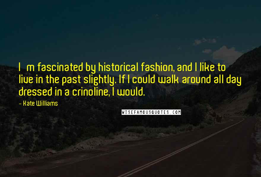 Kate Williams Quotes: I'm fascinated by historical fashion, and I like to live in the past slightly. If I could walk around all day dressed in a crinoline, I would.