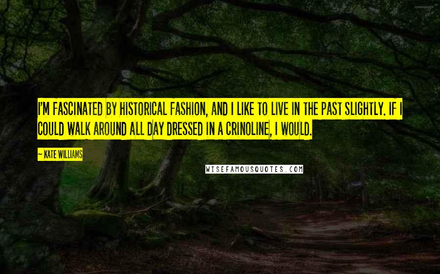 Kate Williams Quotes: I'm fascinated by historical fashion, and I like to live in the past slightly. If I could walk around all day dressed in a crinoline, I would.