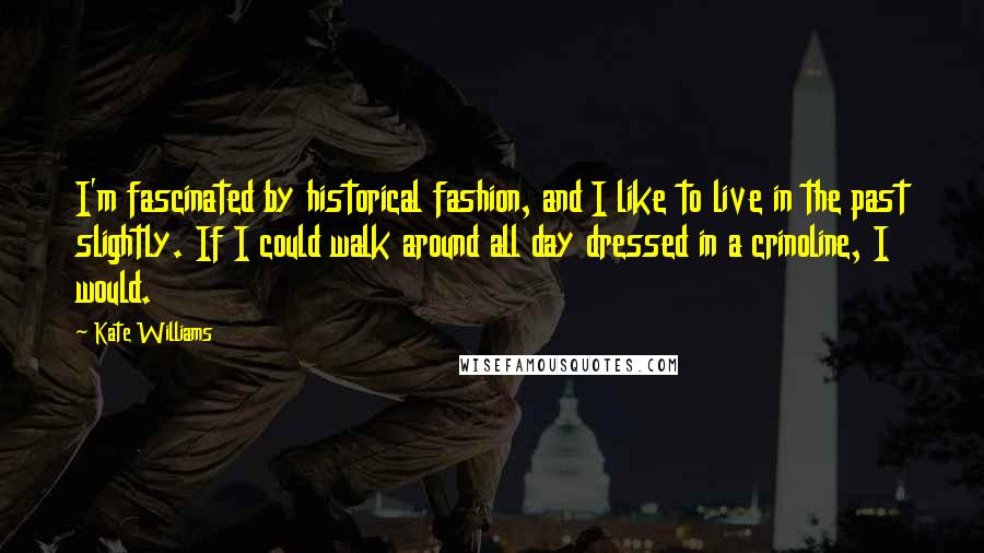 Kate Williams Quotes: I'm fascinated by historical fashion, and I like to live in the past slightly. If I could walk around all day dressed in a crinoline, I would.