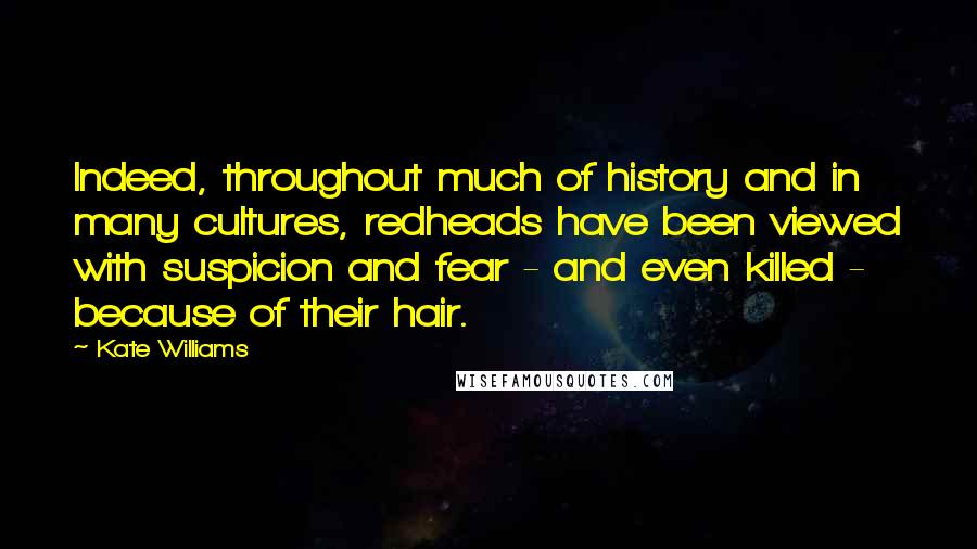 Kate Williams Quotes: Indeed, throughout much of history and in many cultures, redheads have been viewed with suspicion and fear - and even killed - because of their hair.