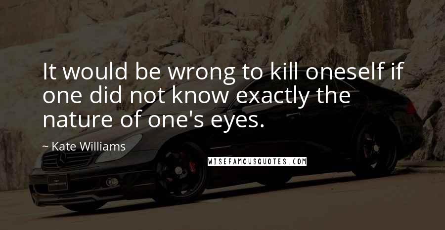 Kate Williams Quotes: It would be wrong to kill oneself if one did not know exactly the nature of one's eyes.