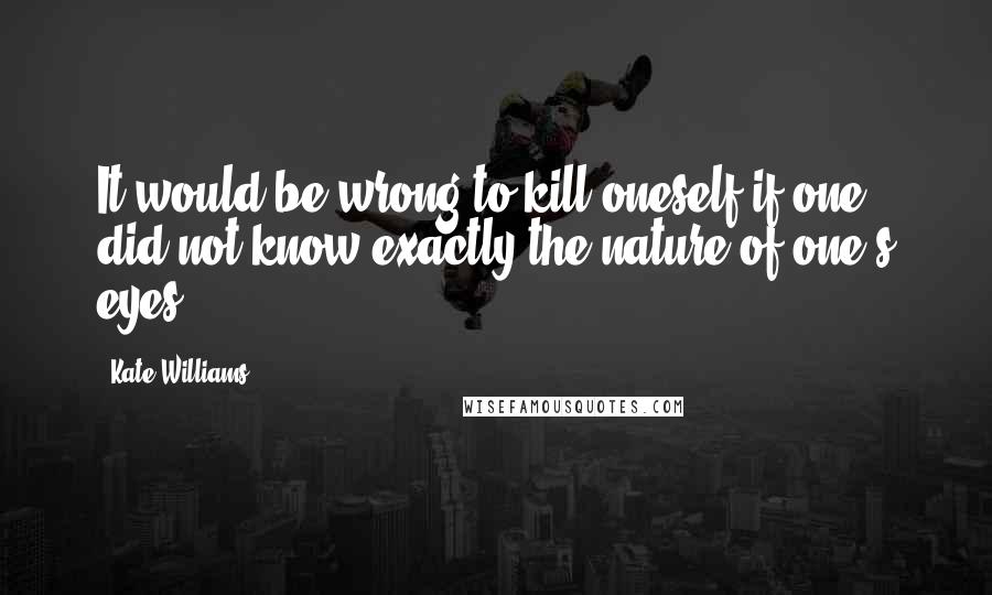 Kate Williams Quotes: It would be wrong to kill oneself if one did not know exactly the nature of one's eyes.