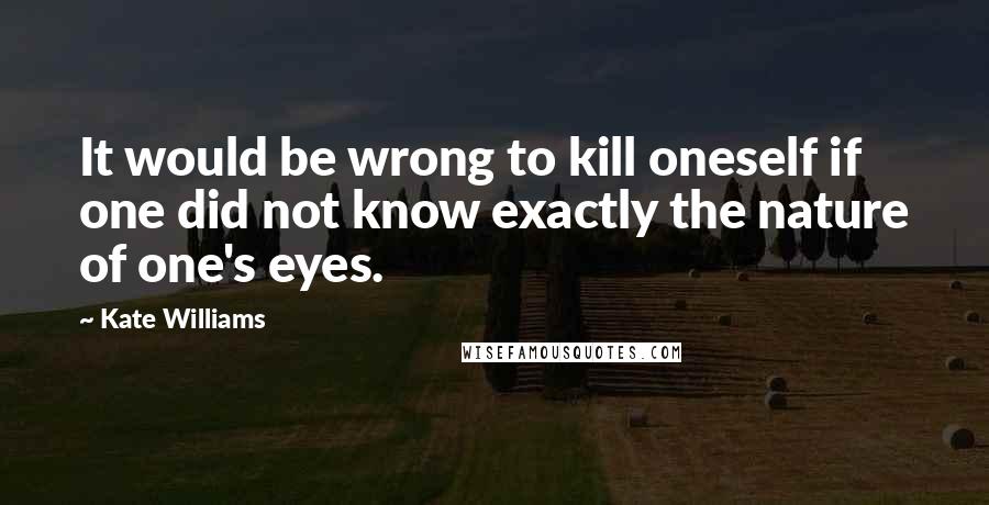 Kate Williams Quotes: It would be wrong to kill oneself if one did not know exactly the nature of one's eyes.