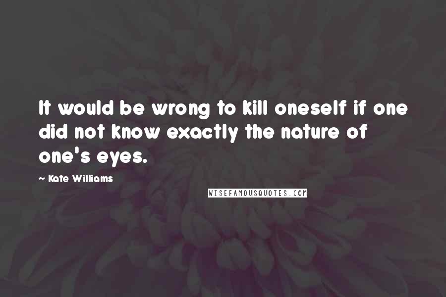 Kate Williams Quotes: It would be wrong to kill oneself if one did not know exactly the nature of one's eyes.