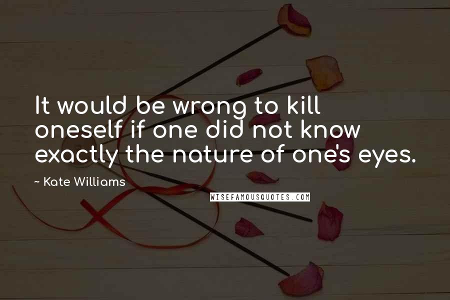 Kate Williams Quotes: It would be wrong to kill oneself if one did not know exactly the nature of one's eyes.