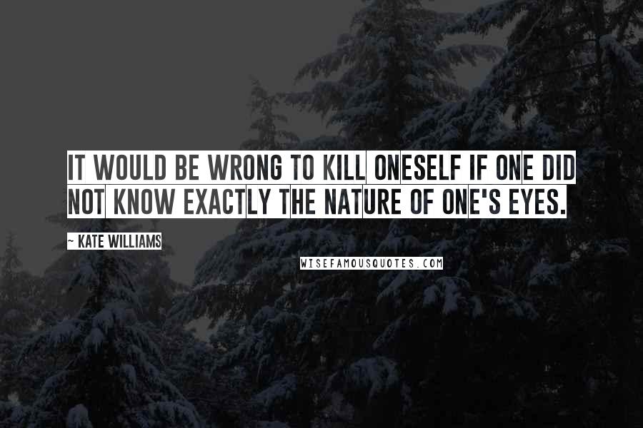 Kate Williams Quotes: It would be wrong to kill oneself if one did not know exactly the nature of one's eyes.