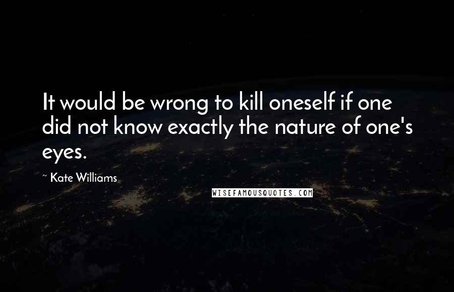 Kate Williams Quotes: It would be wrong to kill oneself if one did not know exactly the nature of one's eyes.