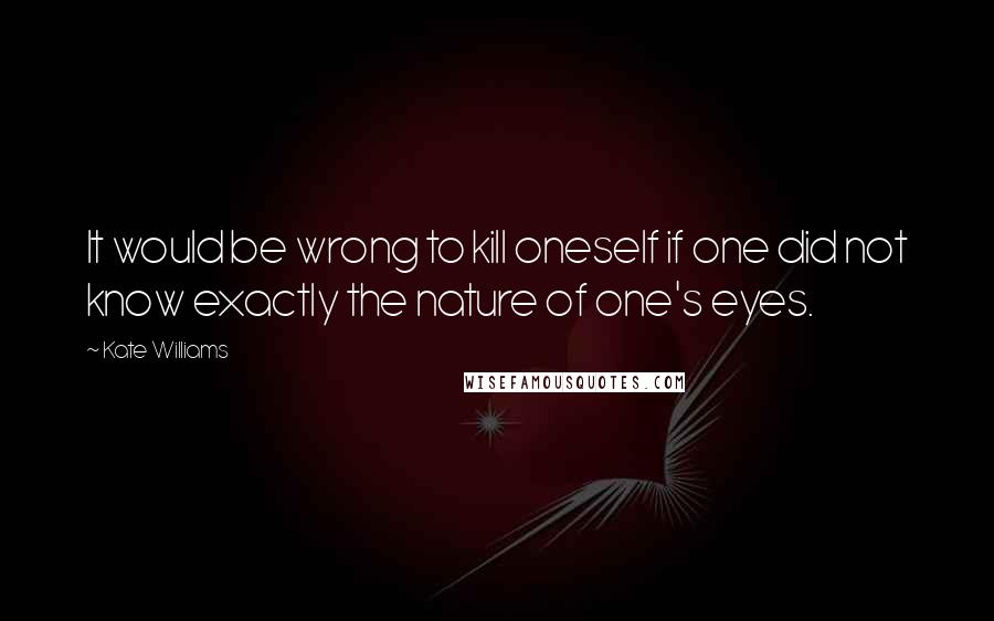 Kate Williams Quotes: It would be wrong to kill oneself if one did not know exactly the nature of one's eyes.