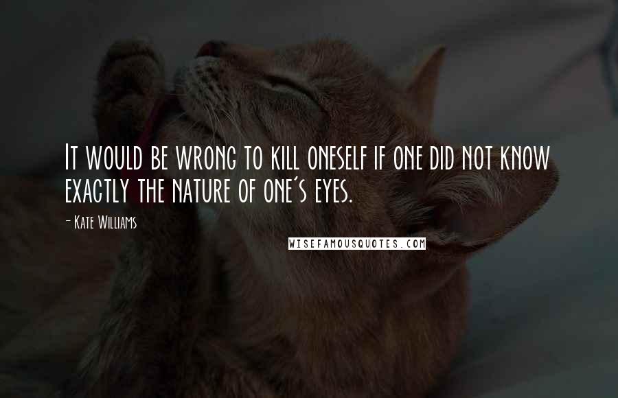 Kate Williams Quotes: It would be wrong to kill oneself if one did not know exactly the nature of one's eyes.