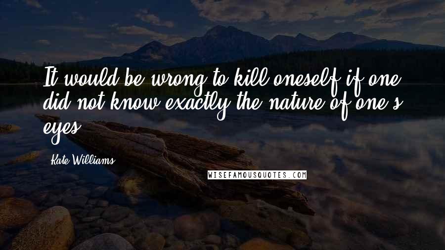 Kate Williams Quotes: It would be wrong to kill oneself if one did not know exactly the nature of one's eyes.