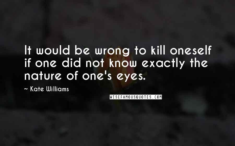 Kate Williams Quotes: It would be wrong to kill oneself if one did not know exactly the nature of one's eyes.