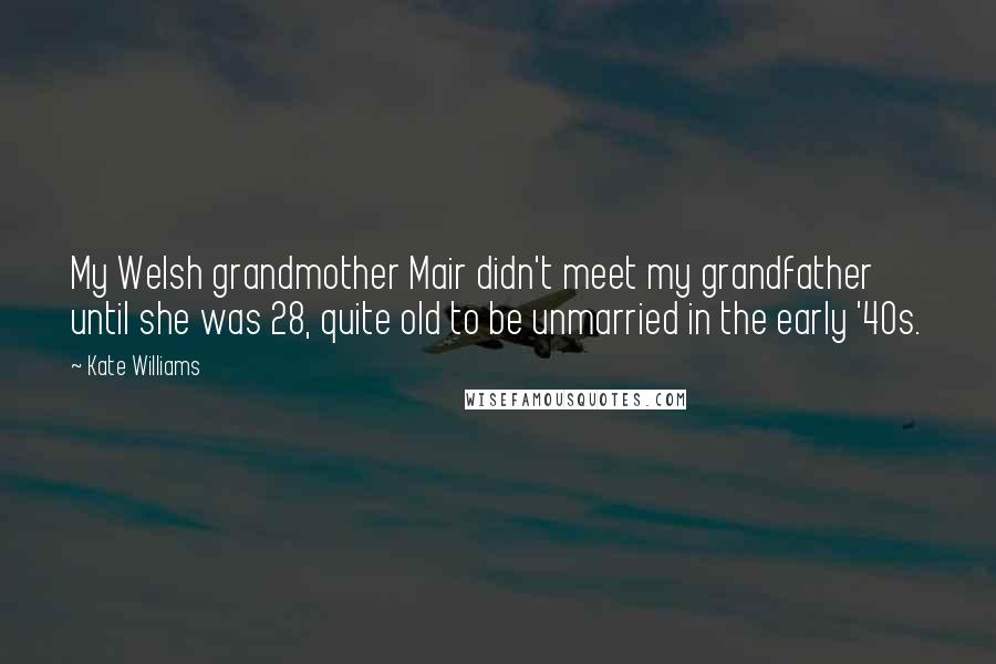 Kate Williams Quotes: My Welsh grandmother Mair didn't meet my grandfather until she was 28, quite old to be unmarried in the early '40s.