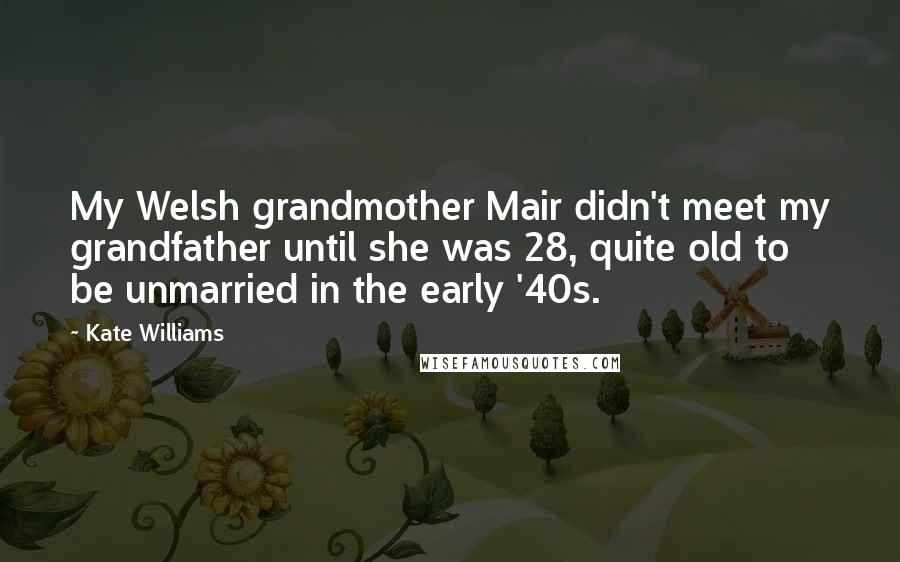 Kate Williams Quotes: My Welsh grandmother Mair didn't meet my grandfather until she was 28, quite old to be unmarried in the early '40s.